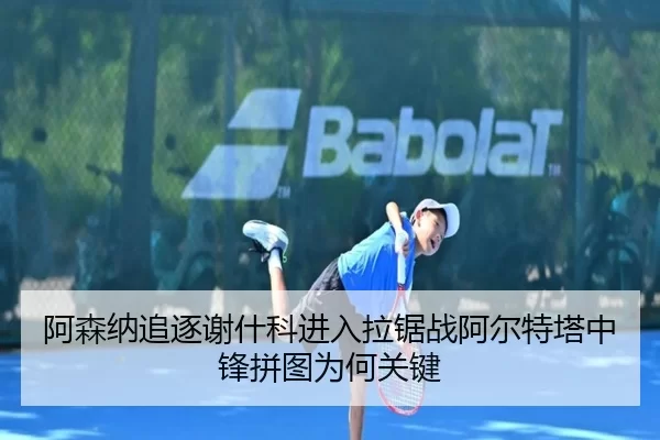 阿森纳追逐谢什科进入拉锯战阿尔特塔中锋拼图为何关键